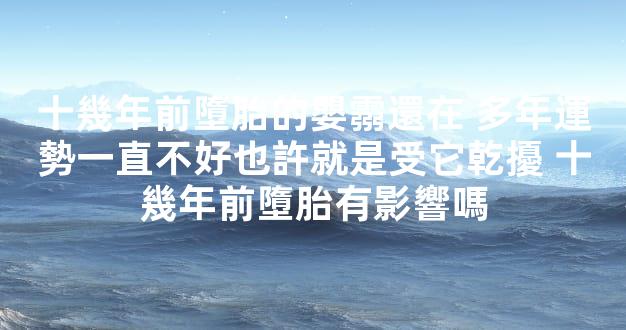 十幾年前墮胎的嬰霛還在 多年運勢一直不好也許就是受它乾擾 十幾年前墮胎有影響嗎
